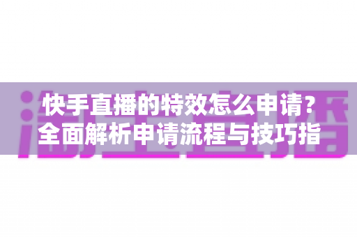 快手直播的特效怎么申请？全面解析申请流程与技巧指南