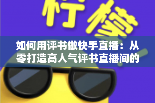 如何用评书做快手直播：从零打造高人气评书直播间的完整实战指南