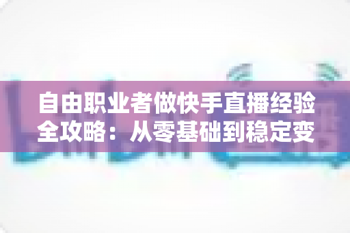自由职业者做快手直播经验全攻略：从零基础到稳定变现的实战指南