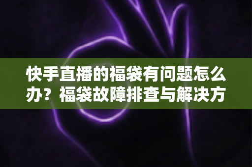 快手直播的福袋有问题怎么办?福袋故障排查与解决方法全攻略 快手直播的福袋有问题怎么办?福袋故障排查与解决方法全攻略