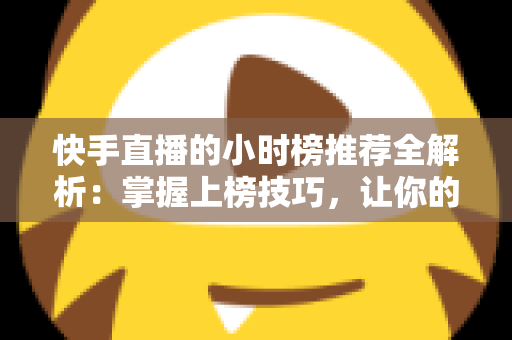 快手直播的小时榜推荐全解析：掌握上榜技巧，让你的直播间流量翻倍增长