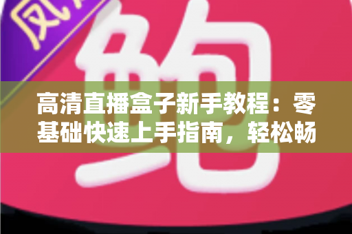 高清直播盒子新手教程:零基础快速上手指南,轻松畅享极致视听体验 高清直播盒子新手教程:零基础快速上手指南,轻松畅享极致视听体验