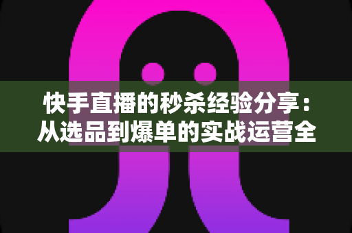 快手直播的秒杀经验分享:从选品到爆单的实战运营全攻略 快手直播的秒杀经验分享:从选品到爆单的实战运营全攻略