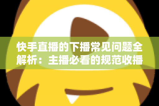 快手直播的下播常见问题全解析:主播必看的规范收播技巧与避坑指南 快手直播的下播常见问题全解析:主播必看的规范收播技巧与避坑指南