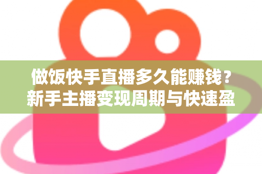 做饭快手直播多久能赚钱?新手主播变现周期与快速盈利全攻略解析 做饭快手直播多久能赚钱?新手主播变现周期与快速盈利全攻略解析