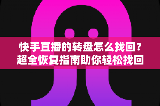 快手直播的转盘怎么找回?超全恢复指南助你轻松找回转盘功能 快手直播的转盘怎么找回?超全恢复指南助你轻松找回转盘功能
