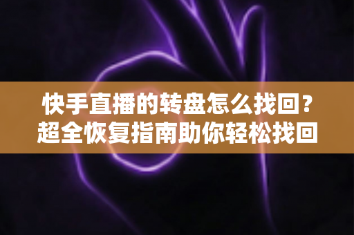 快手直播的转盘怎么找回？超全恢复指南助你轻松找回转盘功能