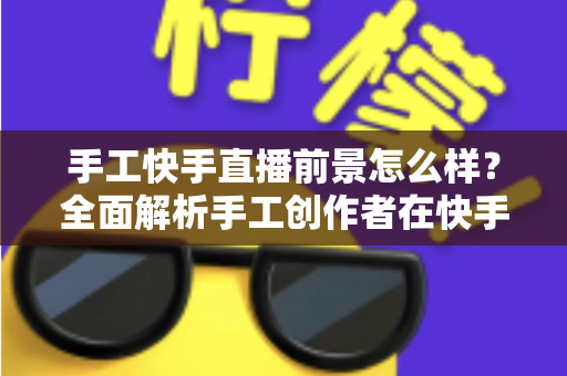 手工快手直播前景怎么样？全面解析手工创作者在快手平台的机遇、挑战与变现之道