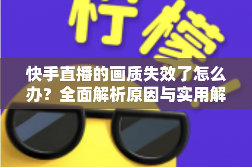 快手直播的画质失效了怎么办?全面解析原因与实用解决指南 快手直播的画质失效了怎么办?全面解析原因与实用解决指南