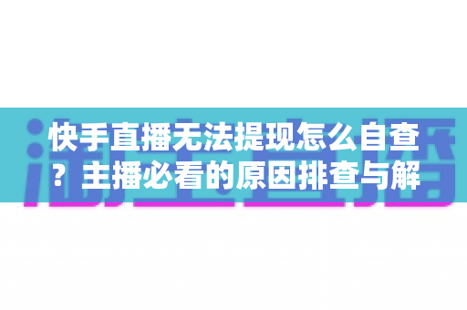 快手直播无法提现怎么自查？主播必看的原因排查与解决全攻略