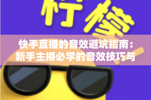 快手直播的音效避坑指南:新手主播必学的音效技巧与常见误区全解析 快手直播的音效避坑指南:新手主播必学的音效技巧与常见误区全解析