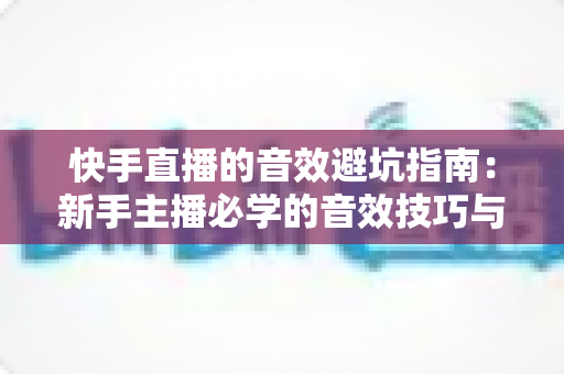 快手直播的音效避坑指南:新手主播必学的音效技巧与常见误区全解析 快手直播的音效避坑指南:新手主播必学的音效技巧与常见误区全解析