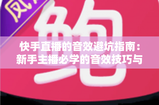 快手直播的音效避坑指南:新手主播必学的音效技巧与常见误区全解析 快手直播的音效避坑指南:新手主播必学的音效技巧与常见误区全解析