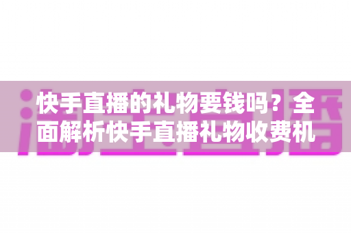 快手直播的礼物要钱吗?全面解析快手直播礼物收费机制与理性消费指南 快手直播的礼物要钱吗?全面解析快手直播礼物收费机制与理性消费指南