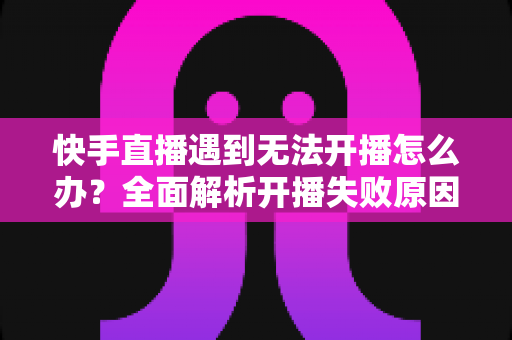 快手直播遇到无法开播怎么办?全面解析开播失败原因与实用解决方案,助你快速恢复直播状态 快手直播遇到无法开播怎么办?全面解析开播失败原因与实用解决方案,助你快速恢复直播状态