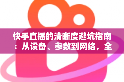 快手直播的清晰度避坑指南:从设备、参数到网络,全方位帮你告别模糊画质 快手直播的清晰度避坑指南:从设备、参数到网络,全方位帮你告别模糊画质