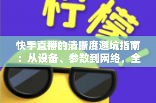 快手直播的清晰度避坑指南:从设备、参数到网络,全方位帮你告别模糊画质 快手直播的清晰度避坑指南:从设备、参数到网络,全方位帮你告别模糊画质