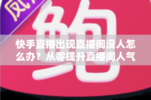 快手直播出现直播间没人怎么办?从零提升直播间人气与流量的实战指南 快手直播出现直播间没人怎么办?从零提升直播间人气与流量的实战指南