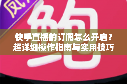 快手直播的订阅怎么开启?超详细操作指南与实用技巧全解析 快手直播的订阅怎么开启?超详细操作指南与实用技巧全解析