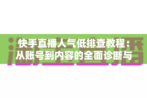 快手直播人气低排查教程:从账号到内容的全面诊断与提升指南 快手直播人气低排查教程:从账号到内容的全面诊断与提升指南