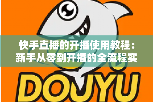 快手直播的开播使用教程：新手从零到开播的全流程实战指南