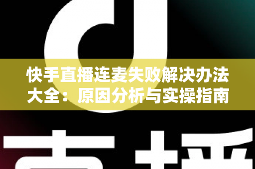 快手直播连麦失败解决办法大全:原因分析与实操指南一次讲透 快手直播连麦失败解决办法大全:原因分析与实操指南一次讲透