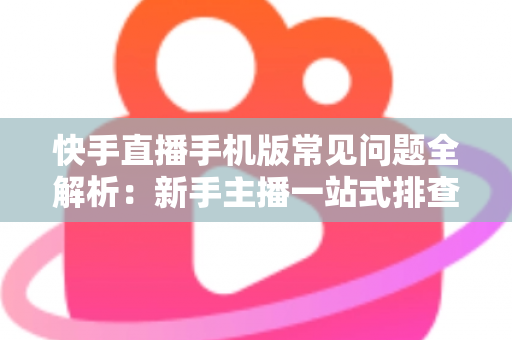 快手直播手机版常见问题全解析:新手主播一站式排查手册,轻松搞定下载、开播、收益与封号难题 快手直播手机版常见问题全解析:新手主播一站式排查手册,轻松搞定下载、开播、收益与封号难题