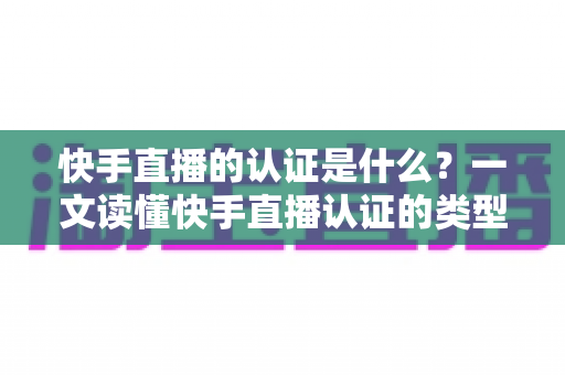 快手直播的认证是什么?一文读懂快手直播认证的类型、流程与核心价值 快手直播的认证是什么?一文读懂快手直播认证的类型、流程与核心价值
