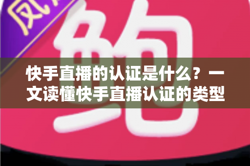 快手直播的认证是什么?一文读懂快手直播认证的类型、流程与核心价值 快手直播的认证是什么?一文读懂快手直播认证的类型、流程与核心价值