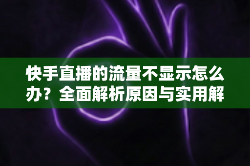 快手直播的流量不显示怎么办?全面解析原因与实用解决方案 快手直播的流量不显示怎么办?全面解析原因与实用解决方案