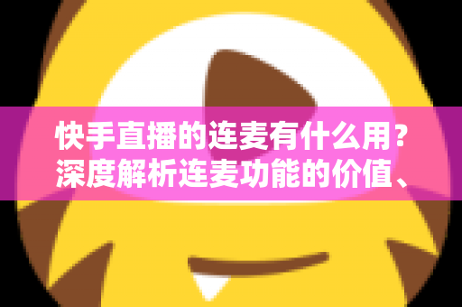 快手直播的连麦有什么用?深度解析连麦功能的价值、玩法与实战技巧 快手直播的连麦有什么用?深度解析连麦功能的价值、玩法与实战技巧