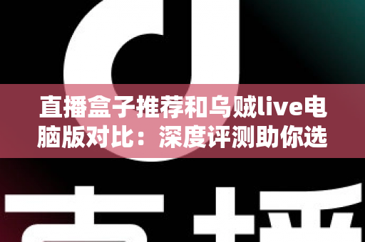 直播盒子推荐和乌贼live电脑版对比:深度评测助你选出最佳直播观看方案 直播盒子推荐和乌贼live电脑版对比:深度评测助你选出最佳直播观看方案
