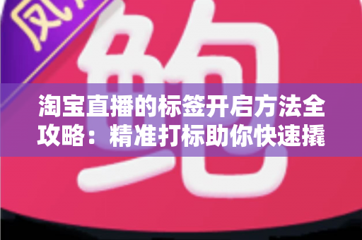 淘宝直播的标签开启方法全攻略:精准打标助你快速撬动直播间流量 淘宝直播的标签开启方法全攻略:精准打标助你快速撬动直播间流量