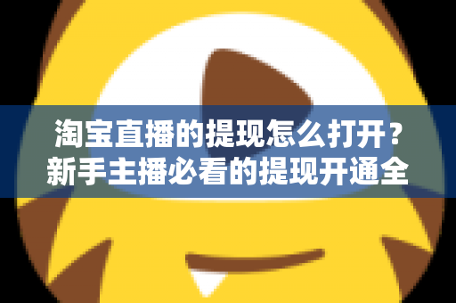 淘宝直播的提现怎么打开?新手主播必看的提现开通全流程与实操指南 淘宝直播的提现怎么打开?新手主播必看的提现开通全流程与实操指南