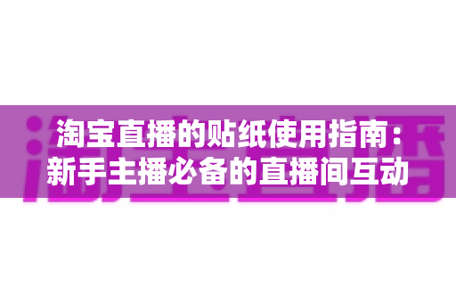 淘宝直播的贴纸使用指南：新手主播必备的直播间互动与转化提升实用宝典
