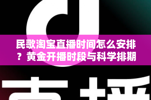 民歌淘宝直播时间怎么安排？黄金开播时段与科学排期策略全解析