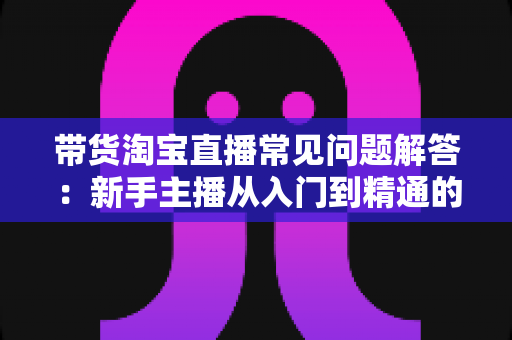 带货淘宝直播常见问题解答:新手主播从入门到精通的实战指南 带货淘宝直播常见问题解答:新手主播从入门到精通的实战指南