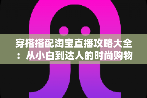 穿搭搭配淘宝直播攻略大全：从小白到达人的时尚购物进阶指南