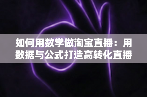 如何用数学做淘宝直播:用数据与公式打造高转化直播间的实用指南 如何用数学做淘宝直播:用数据与公式打造高转化直播间的实用指南