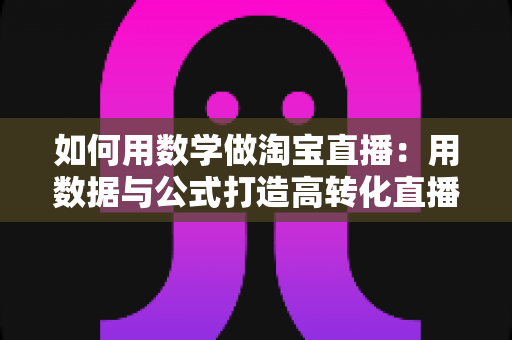如何用数学做淘宝直播：用数据与公式打造高转化直播间的实用指南