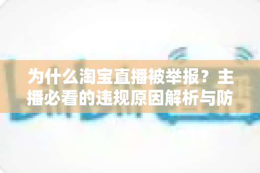 为什么淘宝直播被举报？主播必看的违规原因解析与防范指南