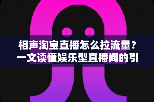 相声淘宝直播怎么拉流量？一文读懂娱乐型直播间的引流密码