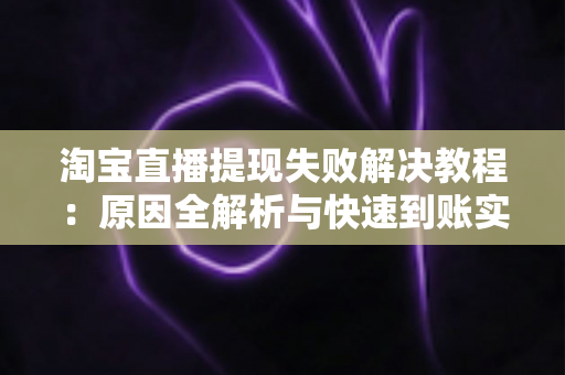 淘宝直播提现失败解决教程：原因全解析与快速到账实用指南