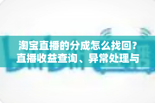 淘宝直播的分成怎么找回？直播收益查询、异常处理与恢复全攻略