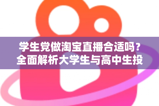 学生党做淘宝直播合适吗？全面解析大学生与高中生投身直播带货的利弊与实操指南