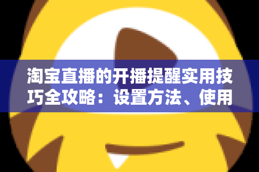 淘宝直播的开播提醒实用技巧全攻略:设置方法、使用窍门与常见问题一次讲透 淘宝直播的开播提醒实用技巧全攻略:设置方法、使用窍门与常见问题一次讲透
