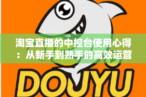 淘宝直播的中控台使用心得:从新手到熟手的高效运营实战指南 淘宝直播的中控台使用心得:从新手到熟手的高效运营实战指南