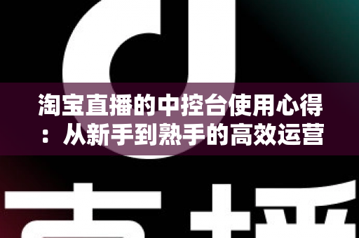 淘宝直播的中控台使用心得:从新手到熟手的高效运营实战指南 淘宝直播的中控台使用心得:从新手到熟手的高效运营实战指南