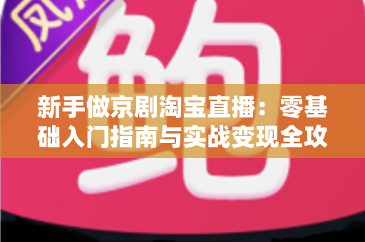 新手做京剧淘宝直播：零基础入门指南与实战变现全攻略