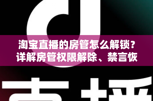 淘宝直播的房管怎么解锁?详解房管权限解除、禁言恢复与设置技巧 淘宝直播的房管怎么解锁?详解房管权限解除、禁言恢复与设置技巧